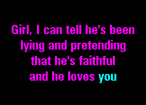 Girl. I can tell he's been
lying and pretending

that he's faithful
and he loves you