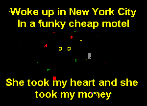 -Woke up in New York City
In a ?fu'nky cheap motel

She took Fny heart and she
' took my money