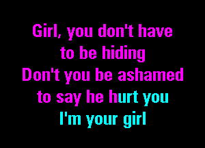 Girl, you don't have
to be hiding

Don't you be ashamed
to say he hurt you
I'm your girl