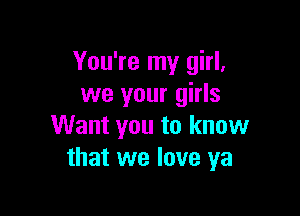 You're my girl,
we your girls

Want you to know
that we love ya