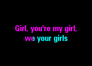 Girl, you're my girl,

we your girls