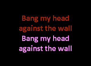 Bang my head
against the wall

Bang my head
against the wall