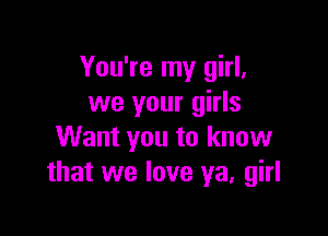 You're my girl,
we your girls

Want you to know
that we love ya, girl