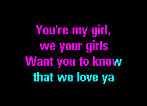 You're my girl,
we your girls

Want you to know
that we love ya