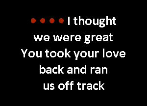 0 0 0 0 I thought
we were great

You took your love
back and ran
us off track