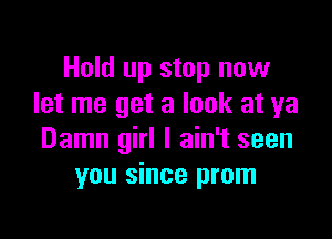 Hold up stop now
let me get a look at ya

Damn girl I ain't seen
you since prom