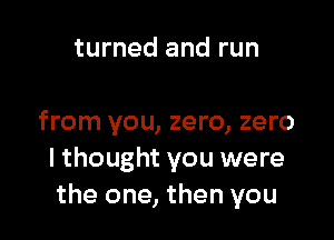 turned and run

from you, zero, zero
I thought you were
the one, then you