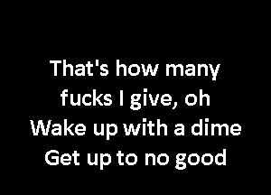 That's how many

fucks I give, oh
Wake up with a dime
Get up to no good