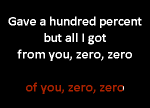 Gave a hundred percent
but all I got
from you, zero, zero

of you, zero, zero