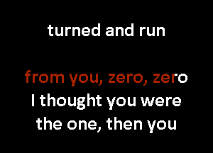 turned and run

from you, zero, zero
I thought you were
the one, then you