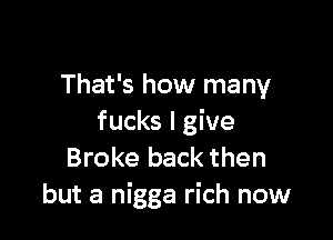 That's how many

fucks I give
Broke back then
but a nigga rich now