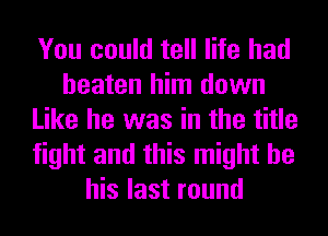 You could tell life had
beaten him down
Like he was in the title
fight and this might be
his last round