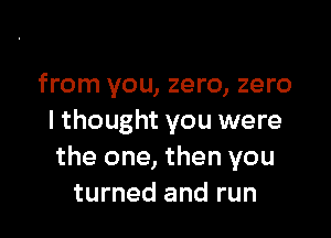 from you, zero, zero

I thought you were
the one, then you
turned and run