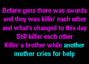 Before guns there was swords
and they was killin' each other
and what's changed to this day
Still killin' each other
Killin' a brother while another
mother cries for help