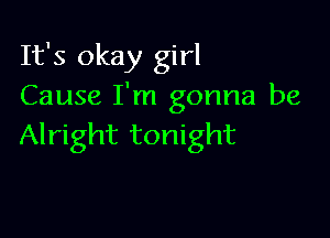 It's okay girl
Cause I'm gonna be

Alright tonight