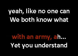 yeah, like no one can
We both know what

with an army, ah...
Yet you understand