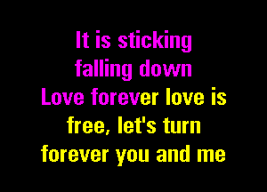 It is sticking
falling down

Love forever love is
free, let's turn
forever you and me