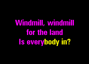 Windmill, windmill

for the land
ls everybody in?