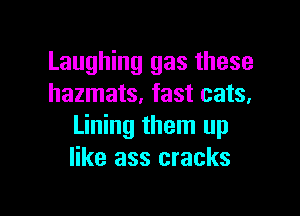 Laughing gas these
hazmats. fast cats.

Lining them up
like ass cracks