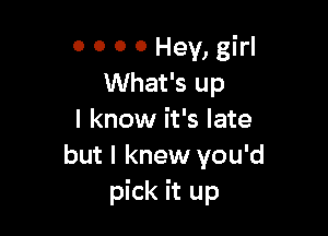 0 0 0 0 Hey, girl
What's up

I know it's late
but I knew you'd
pick it up