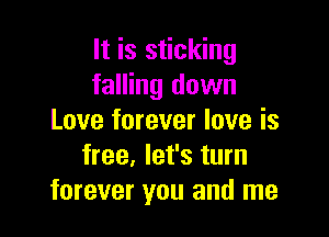 It is sticking
falling down

Love forever love is
free, let's turn
forever you and me