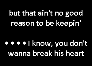 but that ain't no good
reason to be keepin'

0 0 0 0 I know, you don't
wanna break his heart