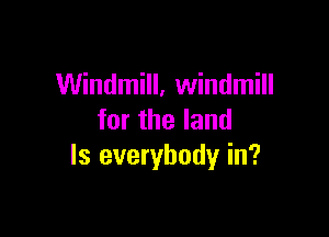 Windmill, windmill

for the land
ls everybody in?