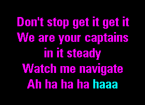 Don't stop get it get it
We are your captains
in it steady
Watch me navigate

Ah ha ha ha haaa l