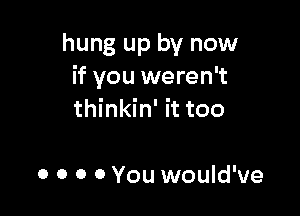 hung up by now
if you weren't

thinkin' it too

0 0 0 0 You would've