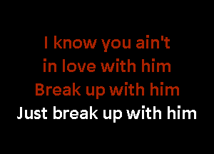I know you ain't
in love with him

Break up with him
Just break up with him