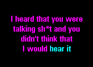 I heard that you were
talking shH and you

didn't think that
I would hear it