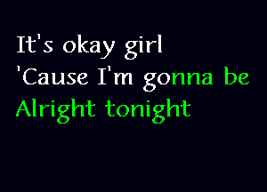 It's okay girl
'Cause I'm gonna be

Alright tonight