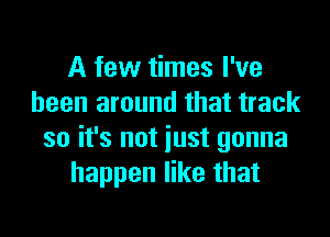 A few times I've
been around that track
so it's not iust gonna
happen like that