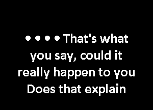 0 0 0 0 That's what

you say, could it
really happen to you
Does that explain