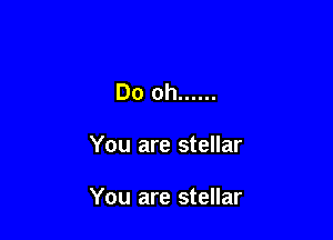 Do oh ......

You are stellar

You are stellar