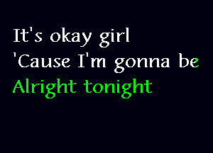 It's okay girl
'Cause I'm gonna be

Alright tonight