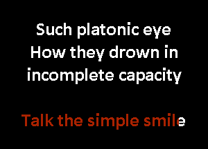 Such platonic eye
How they drown in

incomplete capacity

Talk the simple smile