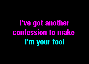 I've got another

confession to make
I'm your fool