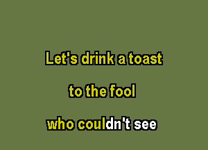 Let's drink a toast

to the fool

who couldn't see