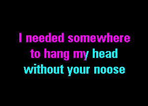 I needed somewhere

to hang my head
without your noose