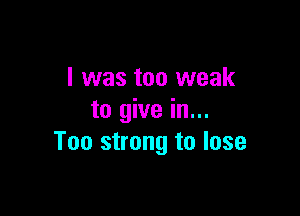 I was too weak

to give in...
T00 strong to lose
