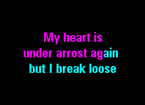 My heart is

under arrest again
but I break loose