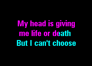 My head is giving

me life or death
But I can't choose