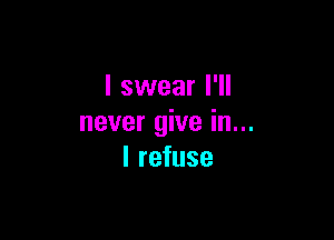 I swear I'll

never give in...
I refuse