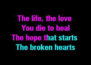 The life, the love
You die to heal

The hope that starts
The broken hearts