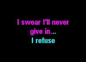 I swear I'll never

give in...
I refuse