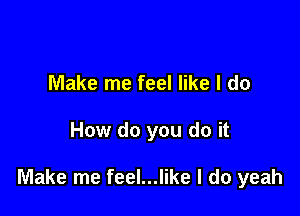 Make me feel like I do

How do you do it

Make me feel...like I do yeah