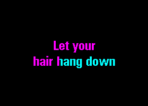Let your

hair hang down