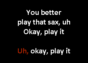 You better
play that sax, uh
Okay, play it

Uh, okay, play it