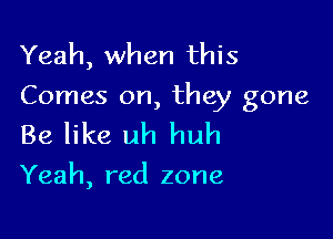 Yeah, when this
Comes on, they gone

Be like uh huh

Yeah, red zone